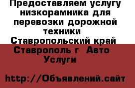 Предоставляем услугу низкорамника для перевозки дорожной техники - Ставропольский край, Ставрополь г. Авто » Услуги   